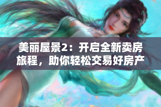美丽屋景2：开启全新卖房旅程，助你轻松交易好房产