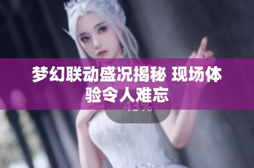 梦幻联动盛况揭秘 现场体验令人难忘