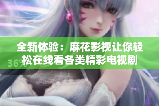 全新体验：麻花影视让你轻松在线看各类精彩电视剧
