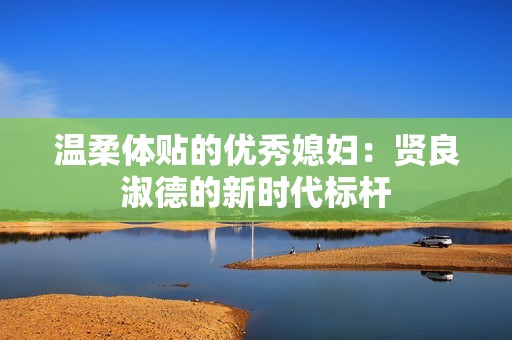 温柔体贴的优秀媳妇：贤良淑德的新时代标杆