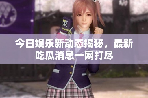 今日娱乐新动态揭秘，最新吃瓜消息一网打尽