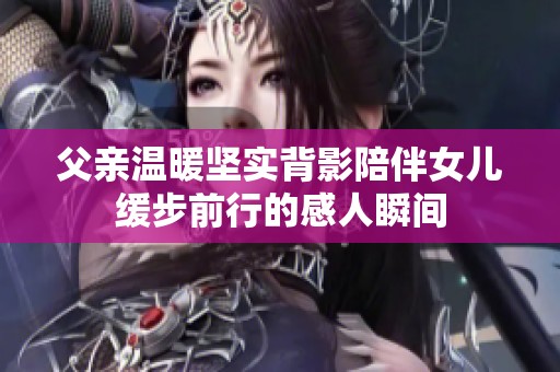 父亲温暖坚实背影陪伴女儿缓步前行的感人瞬间