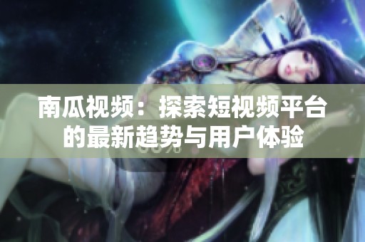 南瓜视频：探索短视频平台的最新趋势与用户体验