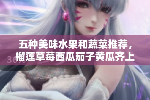 五种美味水果和蔬菜推荐，榴莲草莓西瓜茄子黄瓜齐上阵