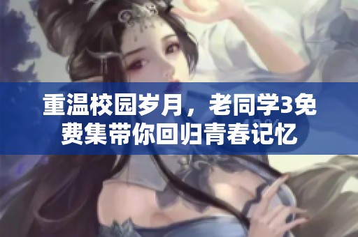 重温校园岁月，老同学3免费集带你回归青春记忆