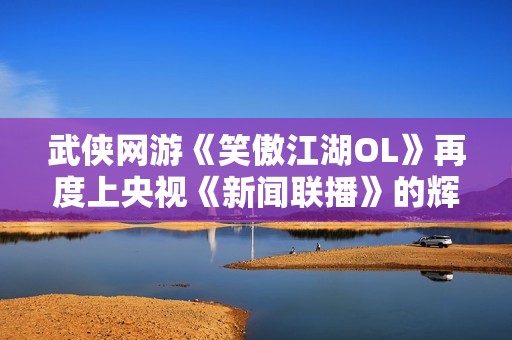 武侠网游《笑傲江湖OL》再度上央视《新闻联播》的辉煌时刻