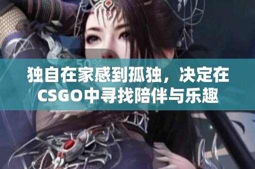 独自在家感到孤独，决定在CSGO中寻找陪伴与乐趣