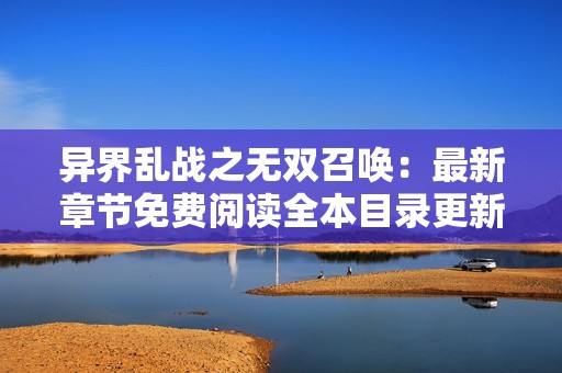 异界乱战之无双召唤：最新章节免费阅读全本目录更新无删减讯息分享