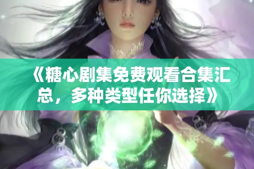 《糖心剧集免费观看合集汇总，多种类型任你选择》