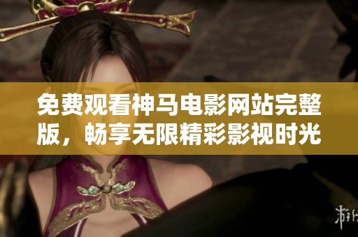 免费观看神马电影网站完整版，畅享无限精彩影视时光
