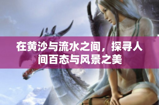 在黄沙与流水之间，探寻人间百态与风景之美