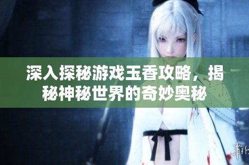 深入探秘游戏玉香攻略，揭秘神秘世界的奇妙奥秘