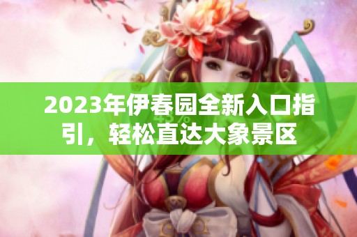 2023年伊春园全新入口指引，轻松直达大象景区