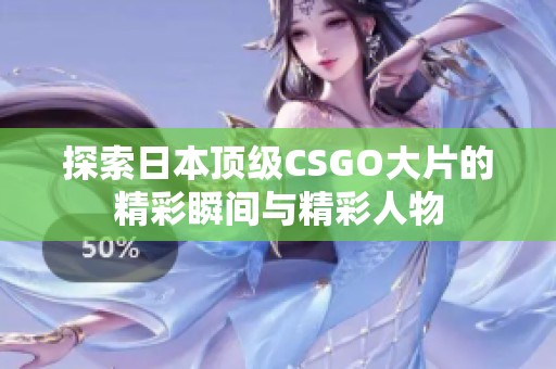 探索日本顶级CSGO大片的精彩瞬间与精彩人物