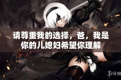 请尊重我的选择，爸，我是你的儿媳妇希望你理解