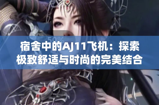 宿舍中的AJ11飞机：探索极致舒适与时尚的完美结合