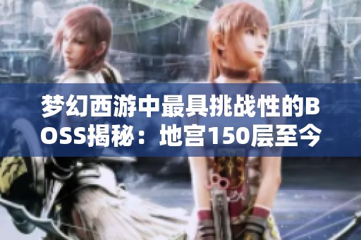 梦幻西游中最具挑战性的BOSS揭秘：地宫150层至今无人能通关！