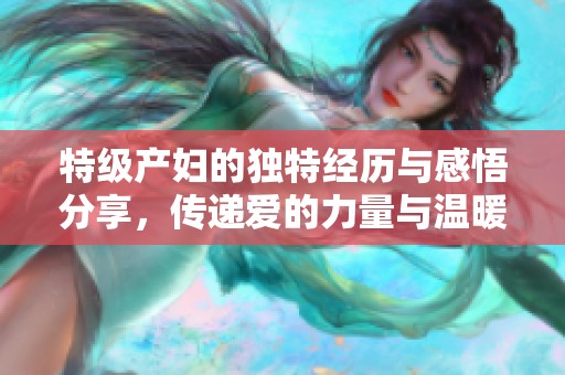 特级产妇的独特经历与感悟分享，传递爱的力量与温暖