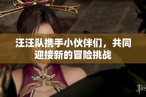 汪汪队携手小伙伴们，共同迎接新的冒险挑战