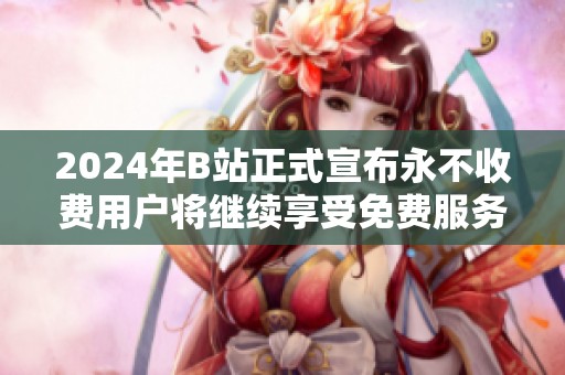 2024年B站正式宣布永不收费用户将继续享受免费服务