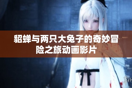 貂蝉与两只大兔子的奇妙冒险之旅动画影片