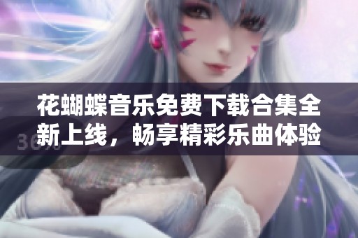 花蝴蝶音乐免费下载合集全新上线，畅享精彩乐曲体验