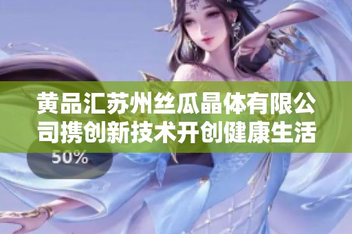 黄品汇苏州丝瓜晶体有限公司携创新技术开创健康生活新篇章
