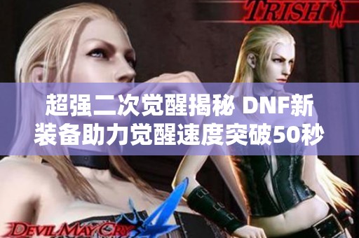 超强二次觉醒揭秘 DNF新装备助力觉醒速度突破50秒