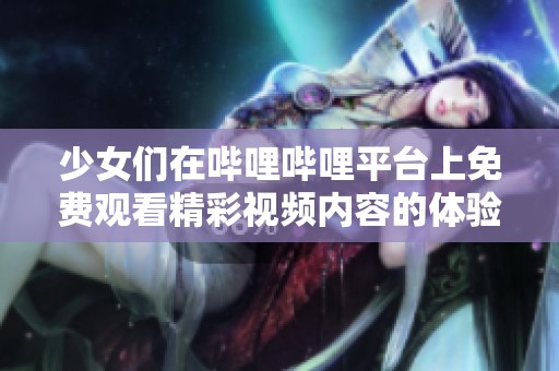 少女们在哔哩哔哩平台上免费观看精彩视频内容的体验分享