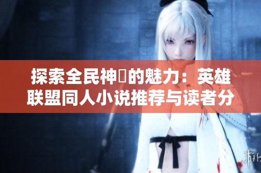 探索全民神祇的魅力：英雄联盟同人小说推荐与读者分享