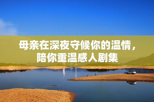 母亲在深夜守候你的温情，陪你重温感人剧集