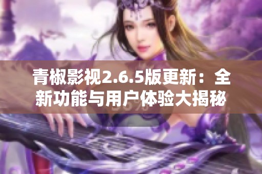 青椒影视2.6.5版更新：全新功能与用户体验大揭秘