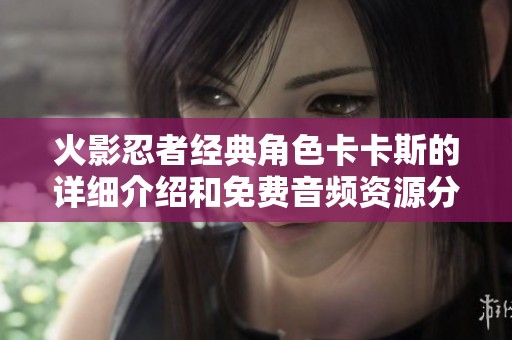 火影忍者经典角色卡卡斯的详细介绍和免费音频资源分享
