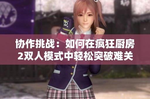 协作挑战：如何在疯狂厨房2双人模式中轻松突破难关