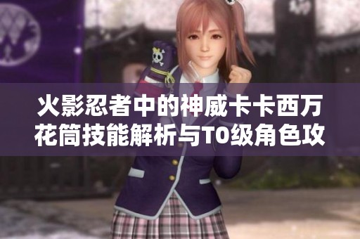 火影忍者中的神威卡卡西万花筒技能解析与T0级角色攻略分享