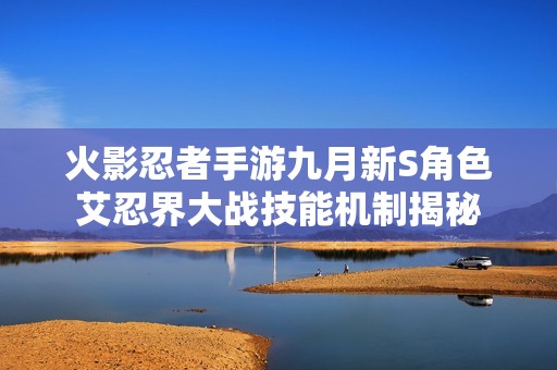 火影忍者手游九月新S角色艾忍界大战技能机制揭秘