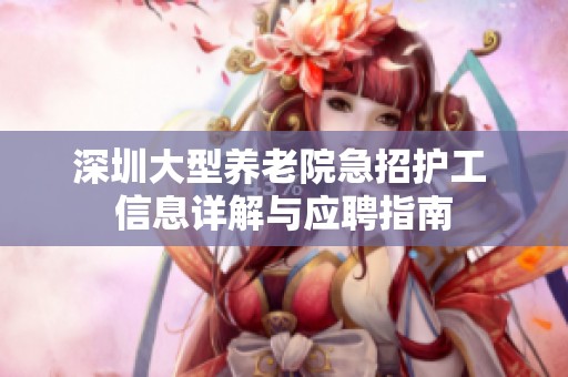 深圳大型养老院急招护工 信息详解与应聘指南