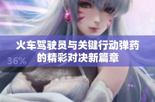 火车驾驶员与关键行动弹药的精彩对决新篇章