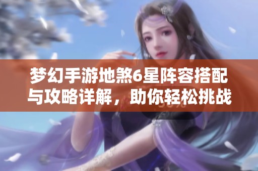 梦幻手游地煞6星阵容搭配与攻略详解，助你轻松挑战