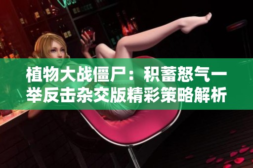 植物大战僵尸：积蓄怒气一举反击杂交版精彩策略解析