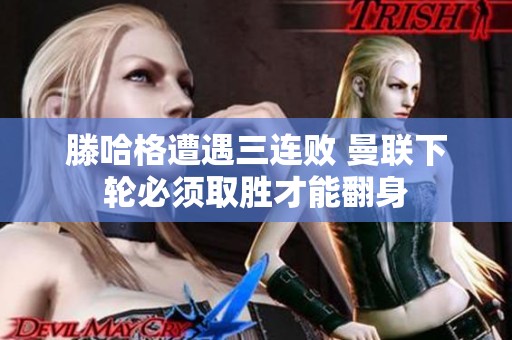 滕哈格遭遇三连败 曼联下轮必须取胜才能翻身