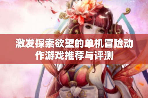 激发探索欲望的单机冒险动作游戏推荐与评测