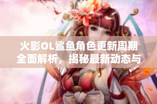 火影OL鲨鱼角色更新周期全面解析，揭秘最新动态与变化