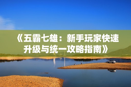 《五霸七雄：新手玩家快速升级与统一攻略指南》