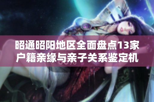 昭通昭阳地区全面盘点13家户籍亲缘与亲子关系鉴定机构