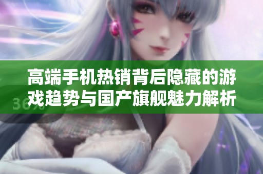 高端手机热销背后隐藏的游戏趋势与国产旗舰魅力解析