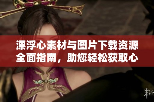 漂浮心素材与图片下载资源全面指南，助您轻松获取心形图案