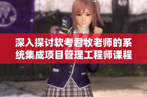 深入探讨软考君牧老师的系统集成项目管理工程师课程精彩内容