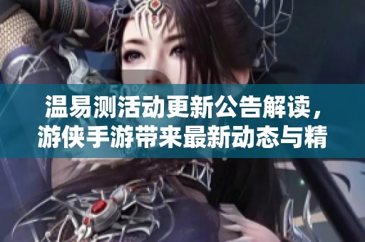 温易测活动更新公告解读，游侠手游带来最新动态与精彩活动详解