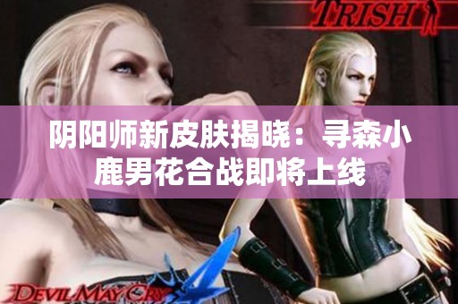 阴阳师新皮肤揭晓：寻森小鹿男花合战即将上线
